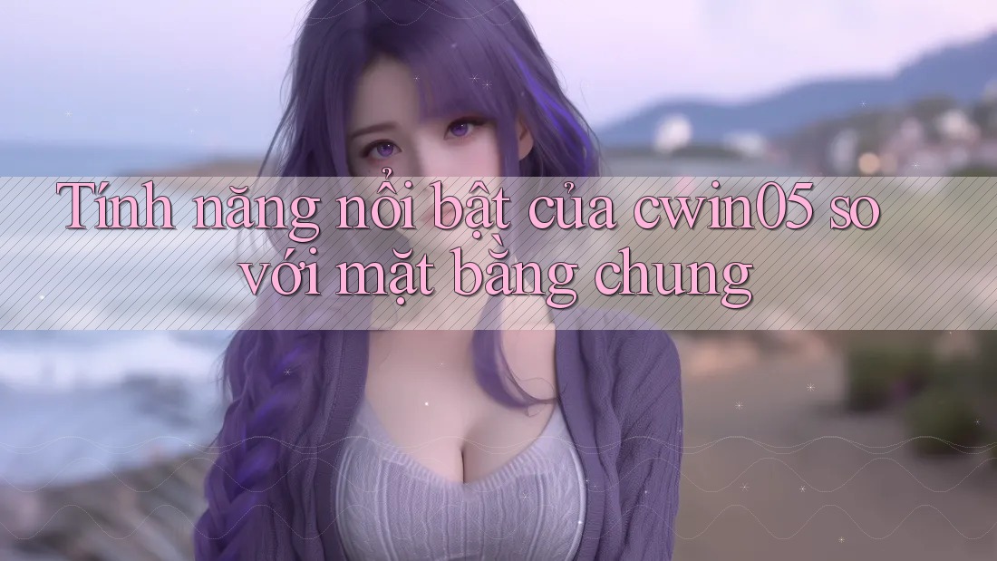 Tính năng nổi bật của cwin05 so với mặt bằng chung