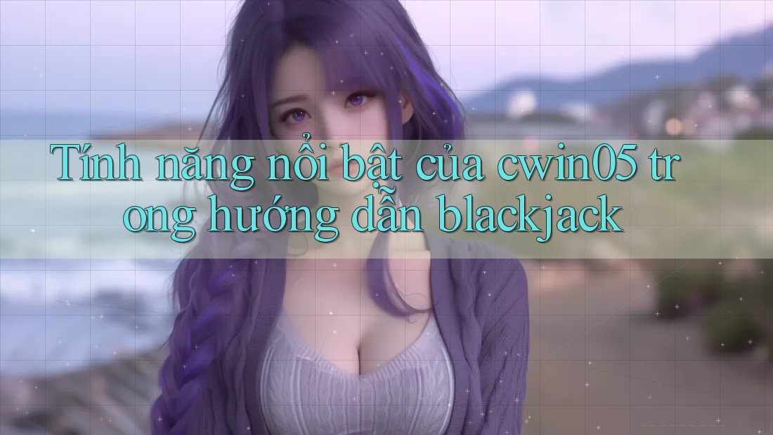 Tính năng nổi bật của cwin05 trong hướng dẫn blackjack