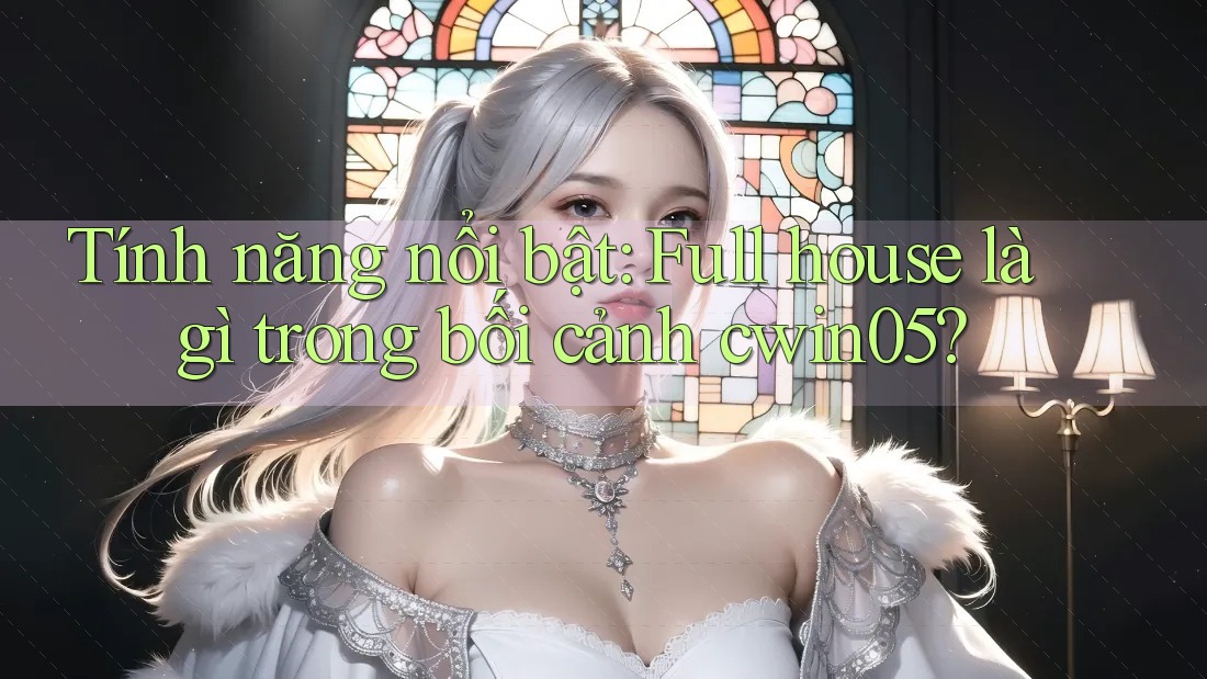 Tính năng nổi bật: Full house là gì trong bối cảnh cwin05?