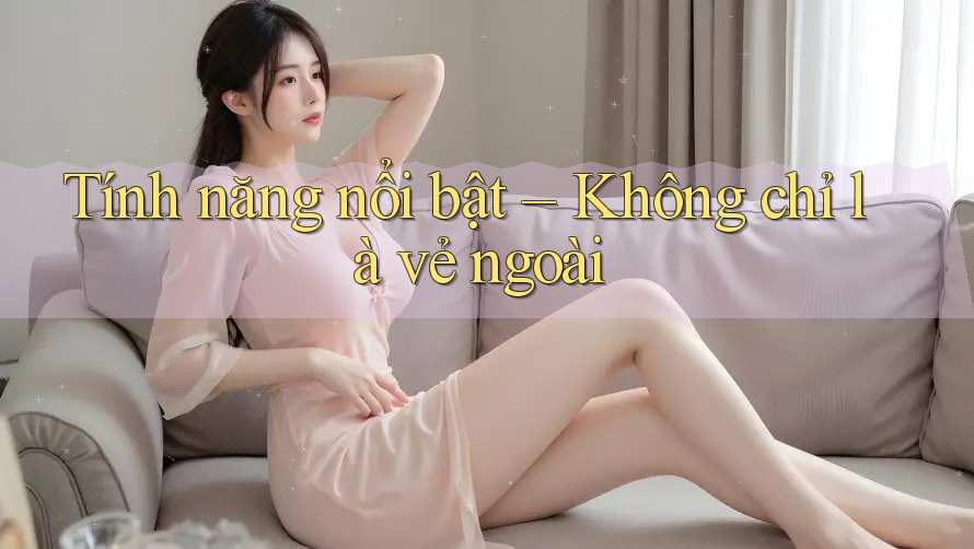 Tính năng nổi bật – Không chỉ là vẻ ngoài