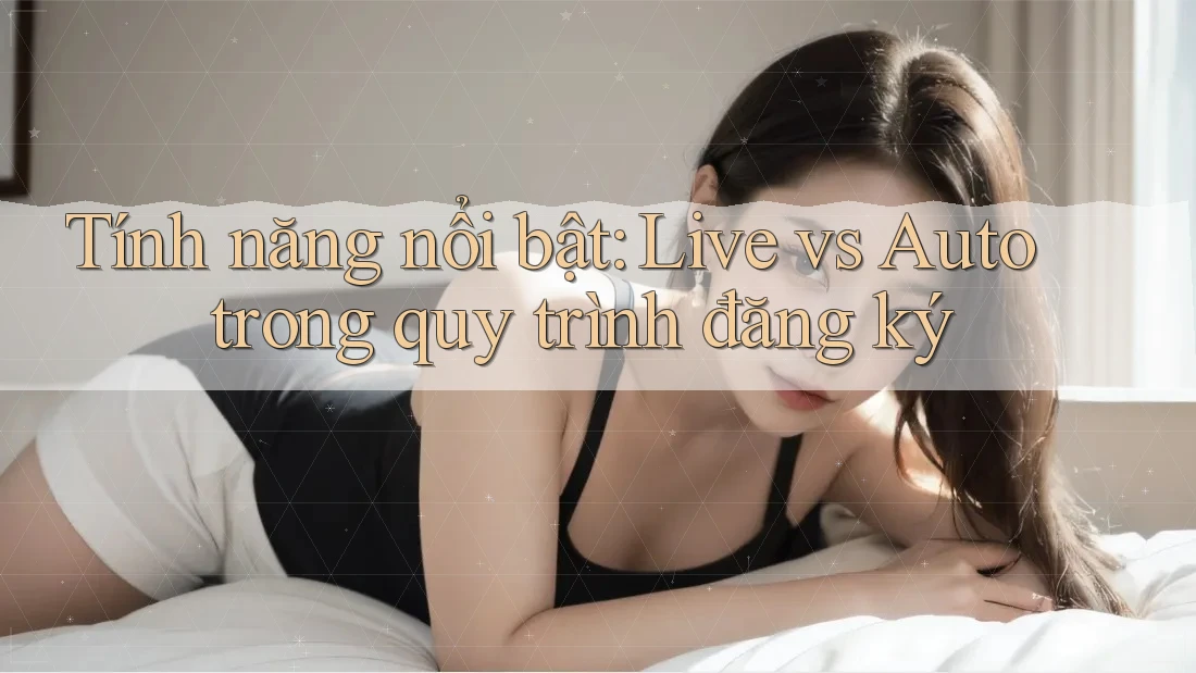 Tính năng nổi bật: Live vs Auto trong quy trình đăng ký