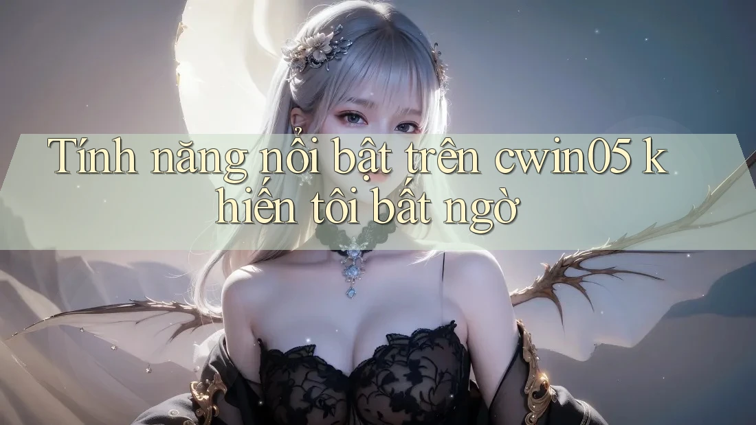 Tính năng nổi bật trên cwin05 khiến tôi bất ngờ