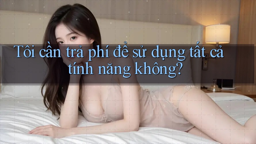 Tôi cần trả phí để sử dụng tất cả tính năng không?