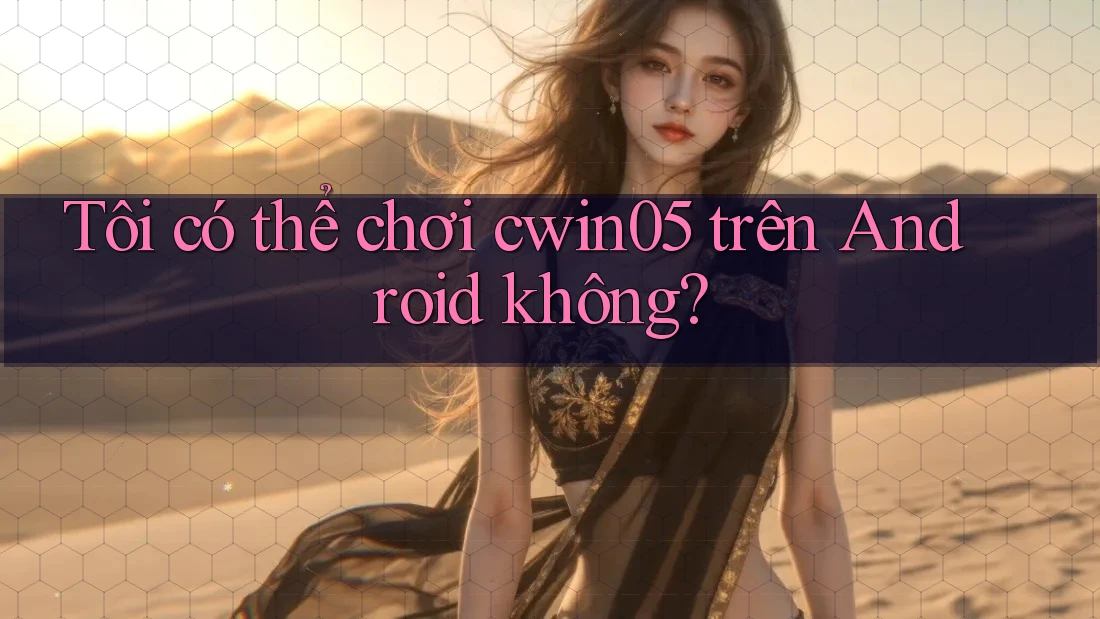 Tôi có thể chơi cwin05 trên Android không?