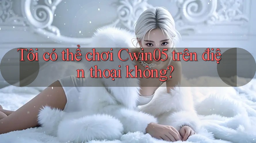 Tôi có thể chơi Cwin05 trên điện thoại không?
