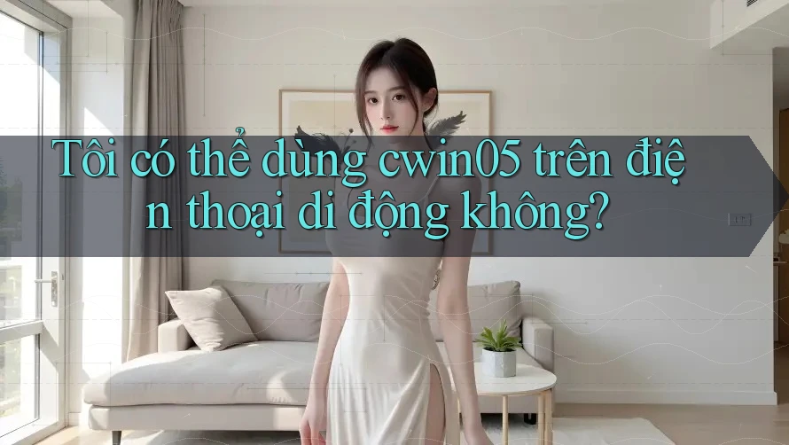 Tôi có thể dùng cwin05 trên điện thoại di động không?