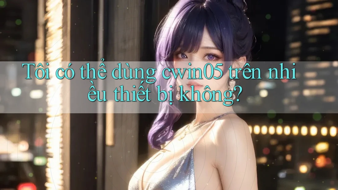 Tôi có thể dùng Cwin05 trên nhiều thiết bị không?