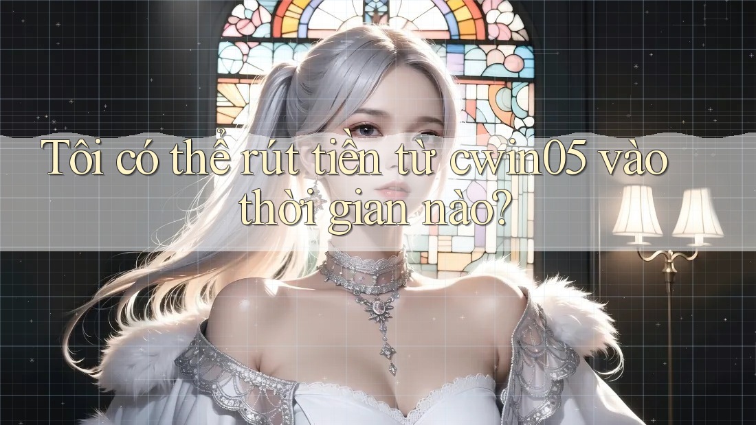 Tôi có thể rút tiền từ cwin05 vào thời gian nào?
