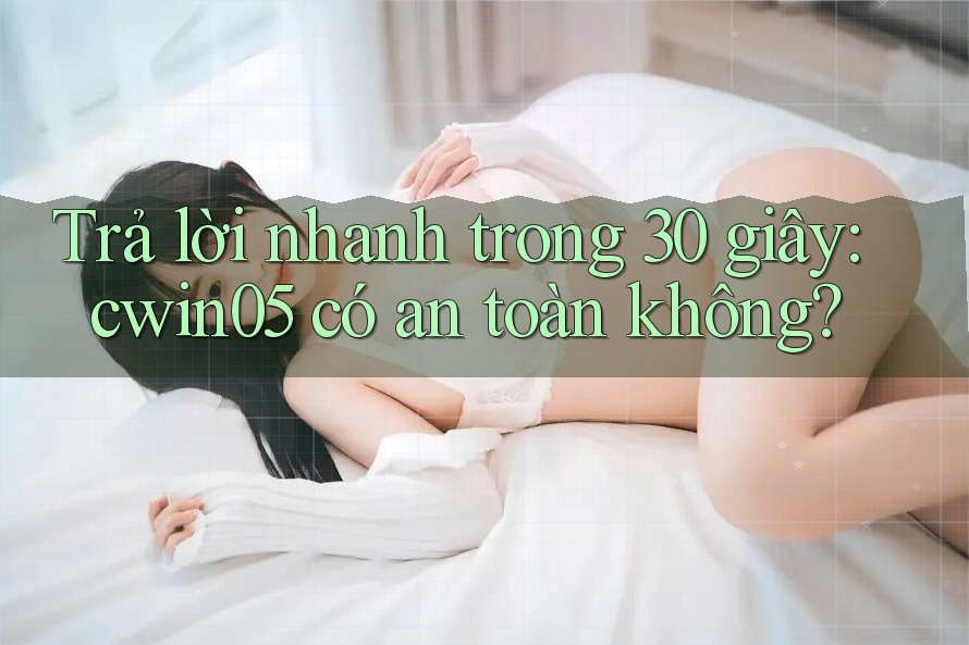 Trả lời nhanh trong 30 giây: cwin05 có an toàn không?