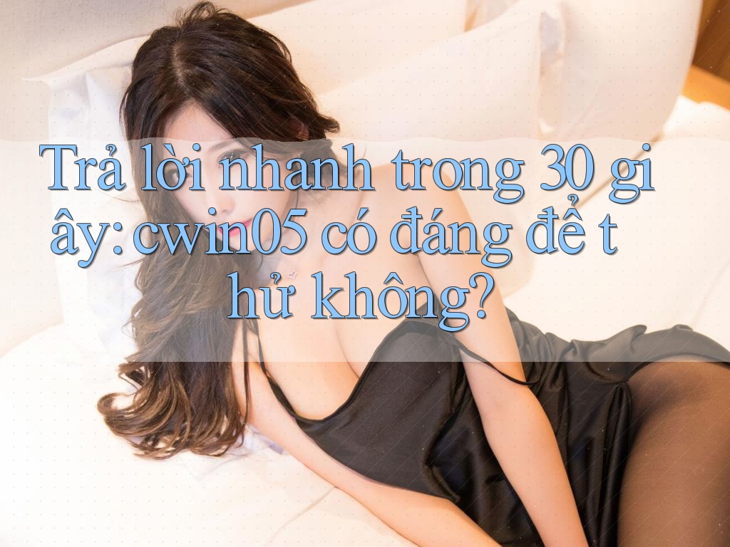 Trả lời nhanh trong 30 giây: cwin05 có đáng để thử không?