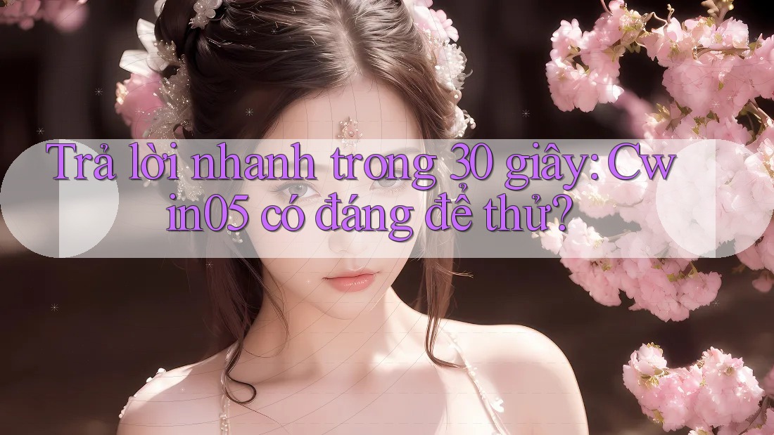 Trả lời nhanh trong 30 giây: Cwin05 có đáng để thử?