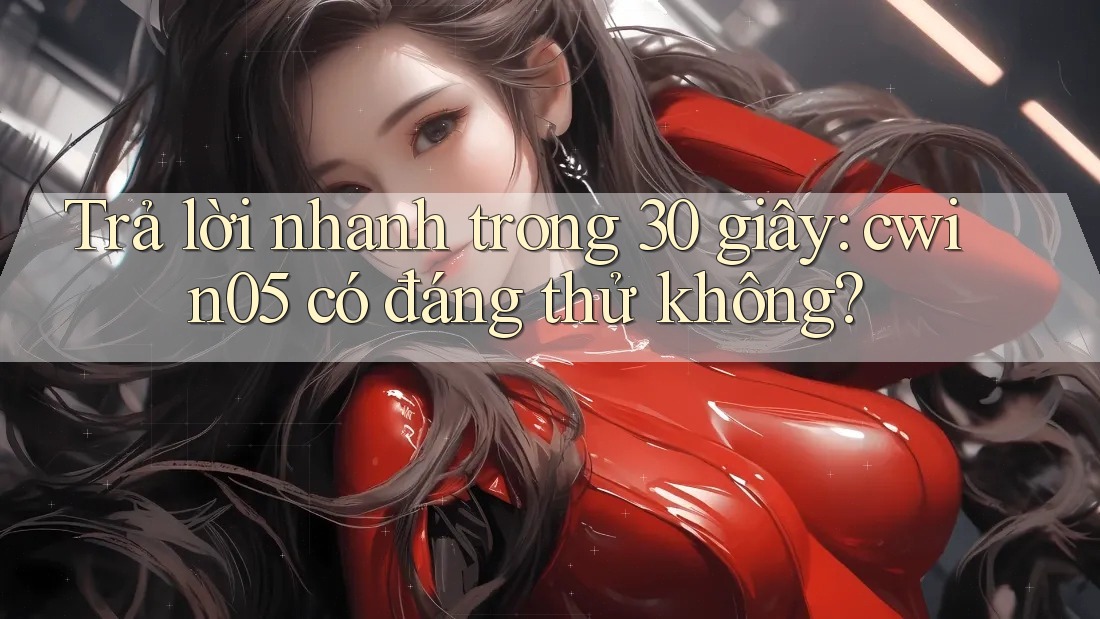 Trả lời nhanh trong 30 giây: cwin05 có đáng thử không?