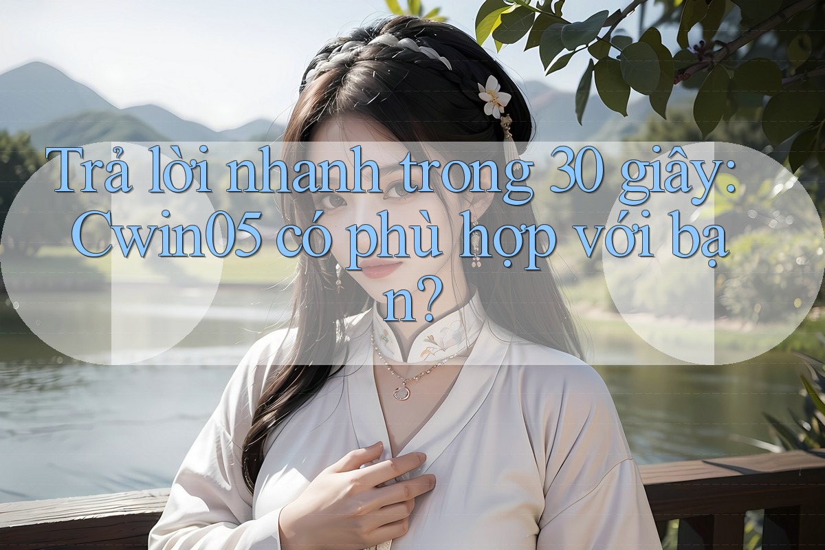 Trả lời nhanh trong 30 giây: Cwin05 có phù hợp với bạn?