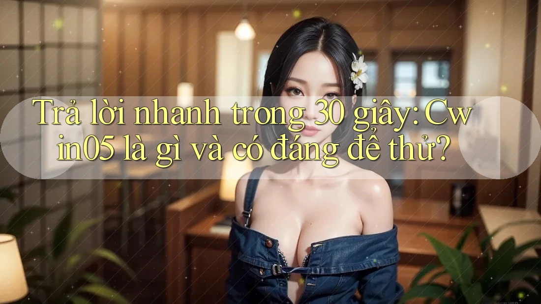 Trả lời nhanh trong 30 giây: Cwin05 là gì và có đáng để thử?