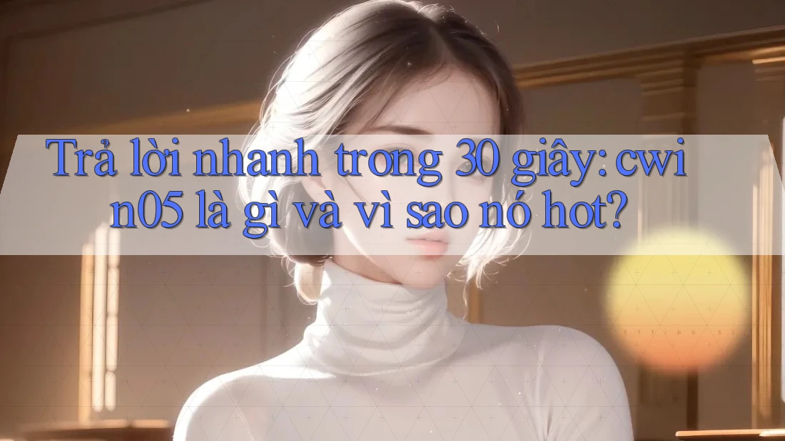 Trả lời nhanh trong 30 giây: cwin05 là gì và vì sao nó hot?