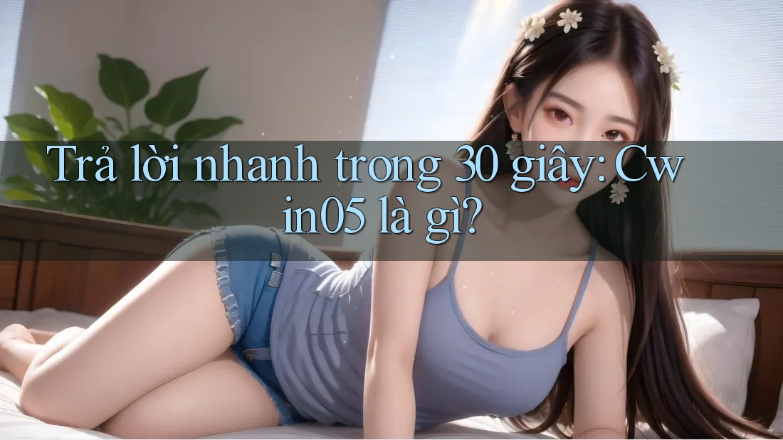 Trả lời nhanh trong 30 giây — cwin05 là gì?