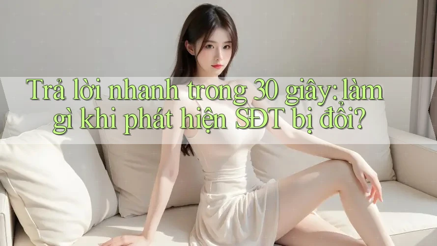 Trả lời nhanh trong 30 giây: làm gì khi phát hiện SĐT bị đổi?