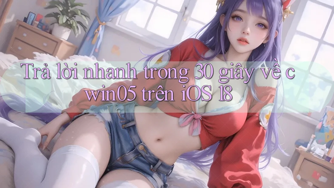Trả lời nhanh trong 30 giây về cwin05 trên iOS 18
