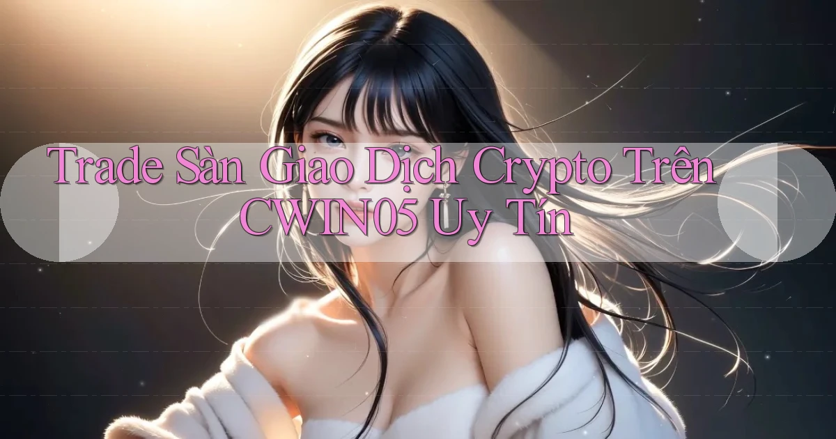 trade sàn giao dịch crypto trên cwin05 uy tín
