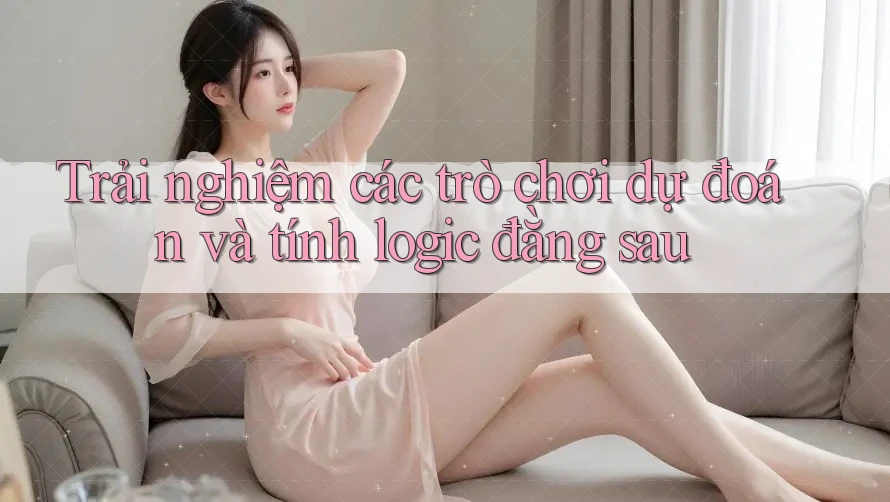 Trải nghiệm các trò chơi dự đoán và tính logic đằng sau