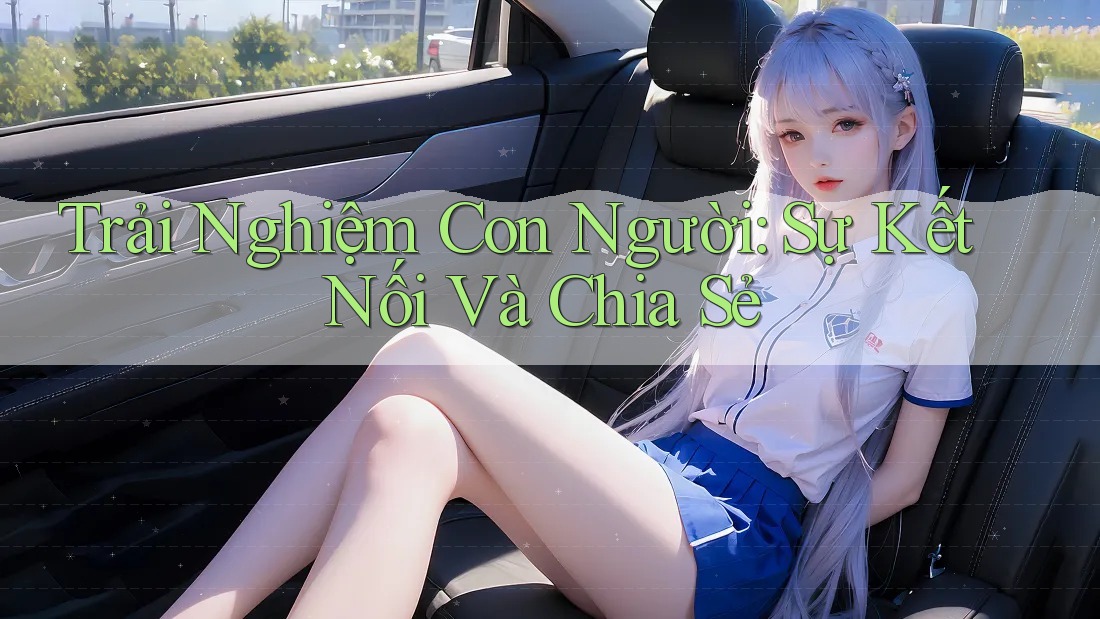 Trải Nghiệm Con Người: Sự Kết Nối Và Chia Sẻ
