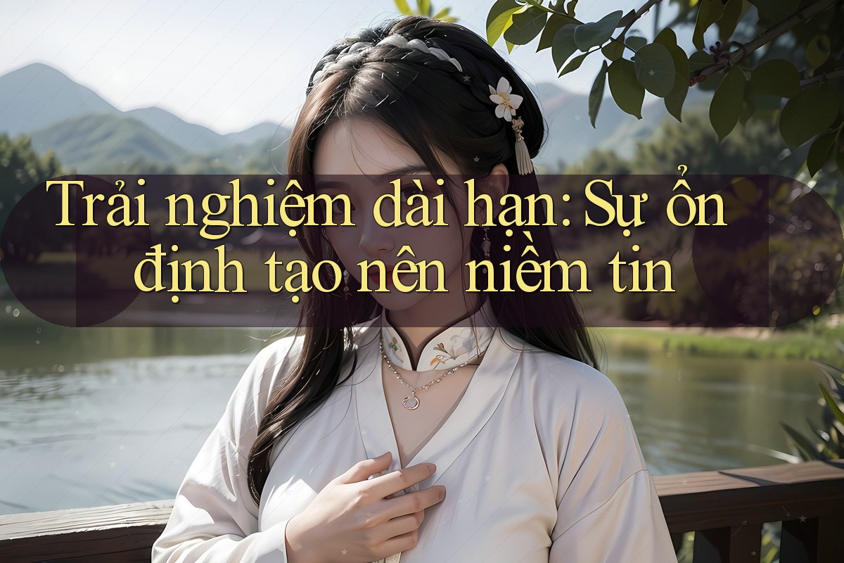 Trải nghiệm dài hạn: sự ổn định tạo nên niềm tin