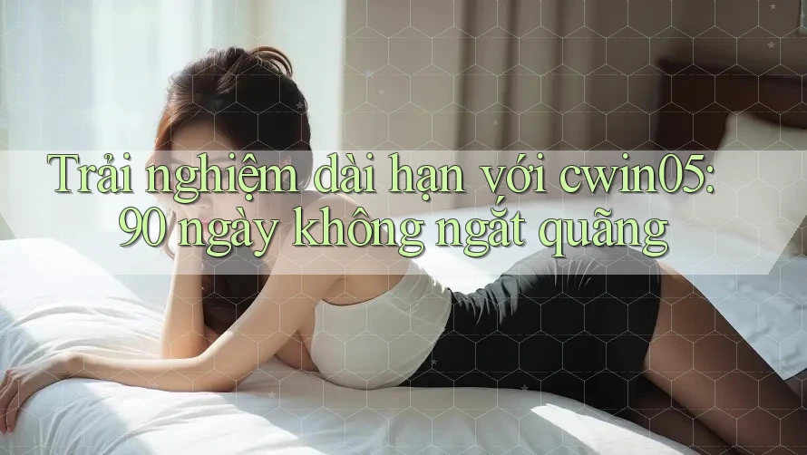 Trải nghiệm dài hạn với cwin05: 90 ngày không ngắt quãng