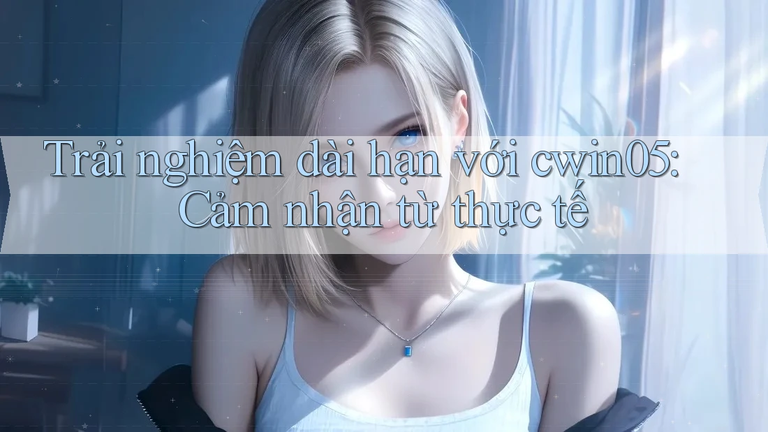 Trải nghiệm dài hạn với cwin05: Cảm nhận từ thực tế