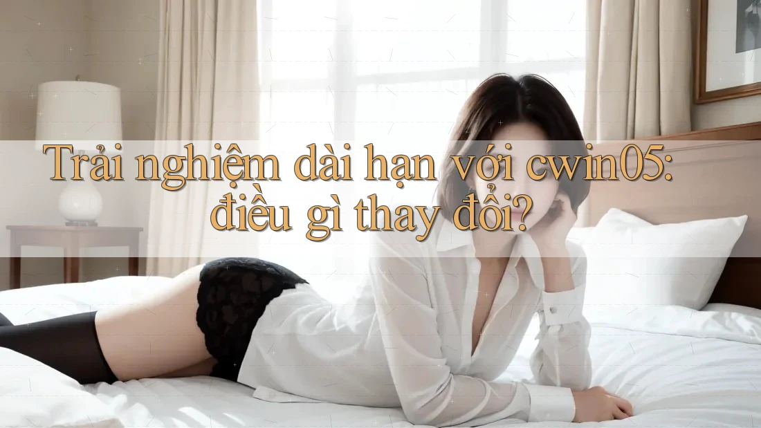 Trải nghiệm dài hạn với cwin05: điều gì thay đổi?