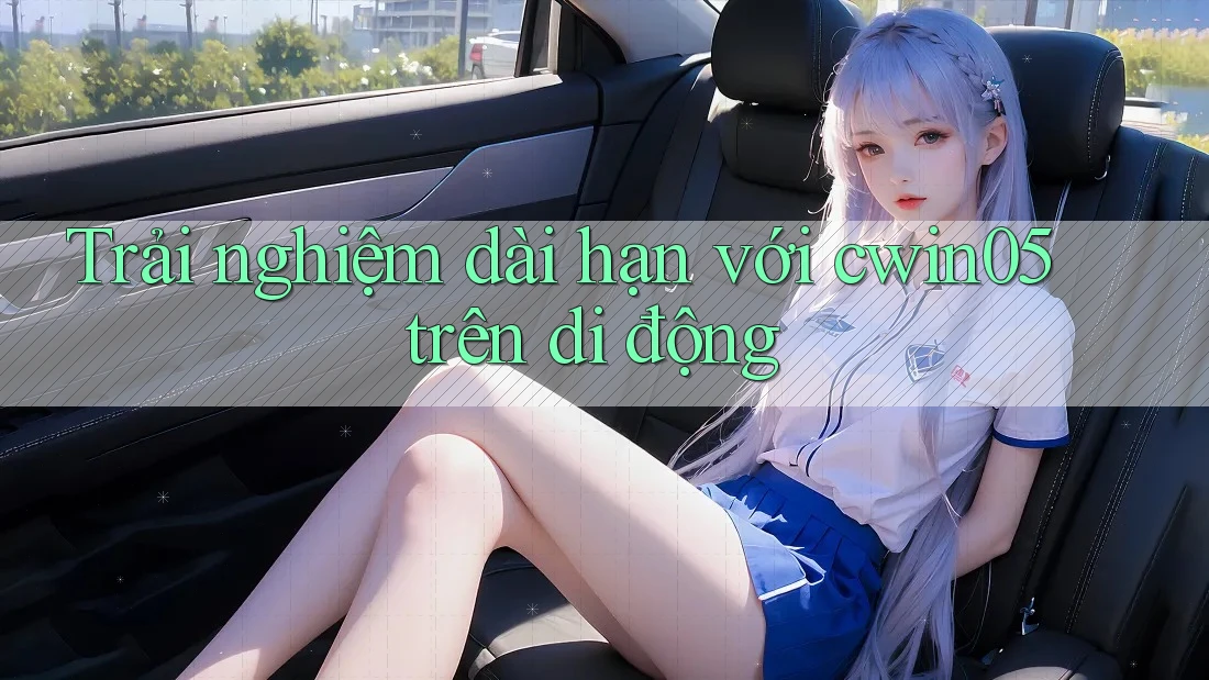 Trải nghiệm dài hạn với cwin05 trên di động