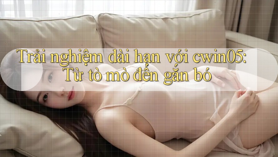 Trải nghiệm dài hạn với cwin05: Từ tò mò đến gắn bó