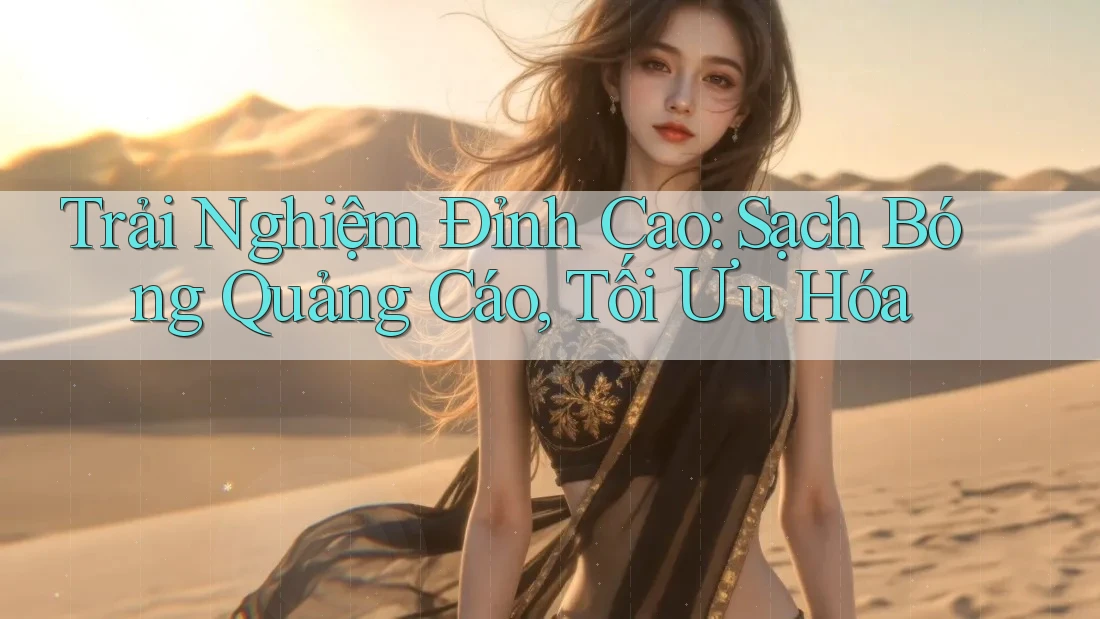 Trải Nghiệm Đỉnh Cao: Sạch Bóng Quảng Cáo, Tối Ưu Hóa