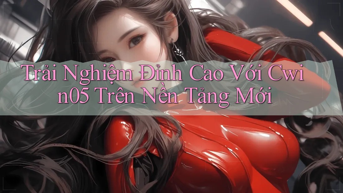 Trải Nghiệm Đỉnh Cao Với Cwin05 Trên Nền Tảng Mới