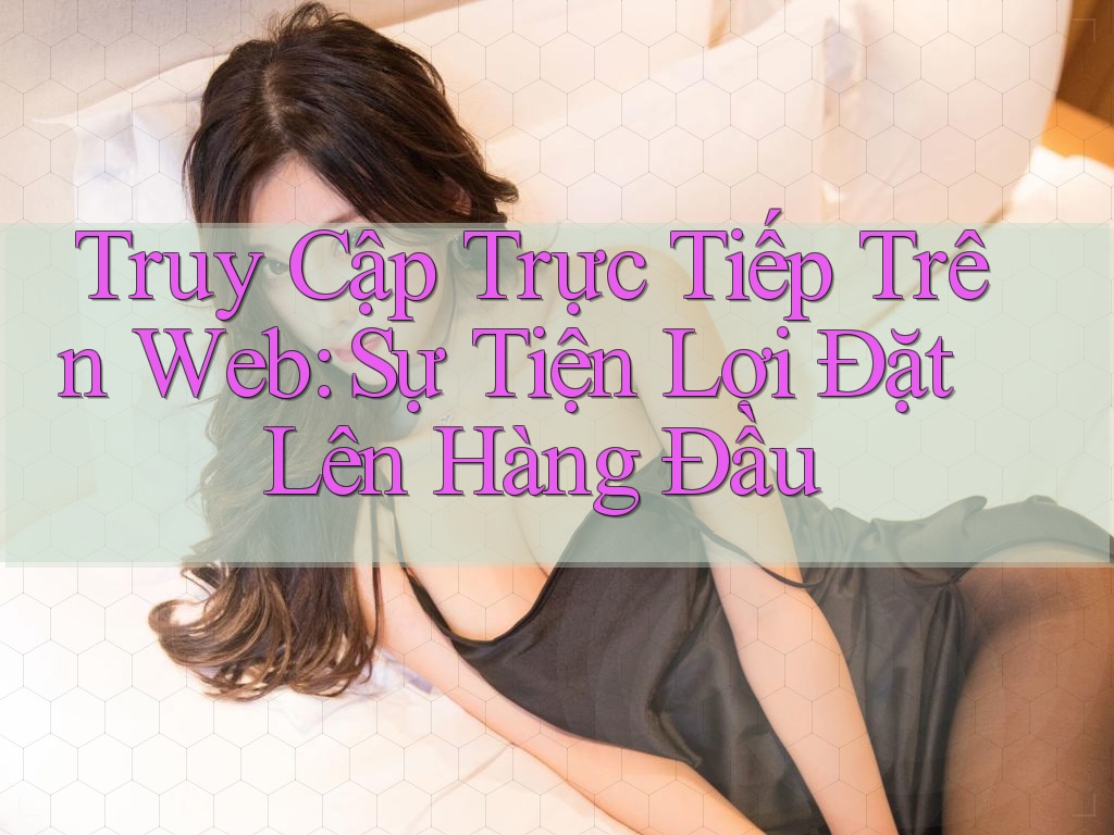 Truy Cập Trực Tiếp Trên Web: Sự Tiện Lợi Đặt Lên Hàng Đầu