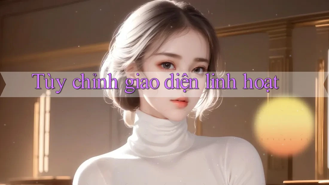 Tùy chỉnh giao diện linh hoạt