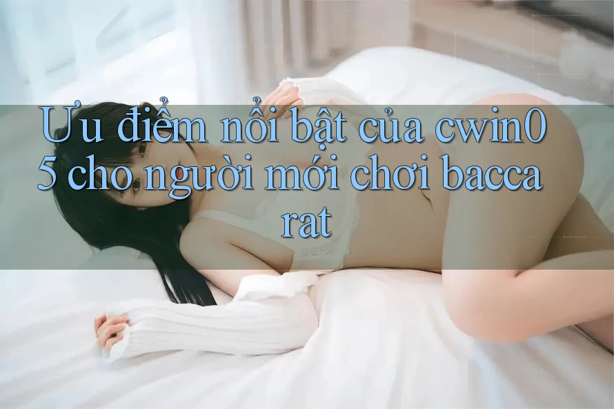 Ưu điểm nổi bật của cwin05 cho người mới chơi baccarat