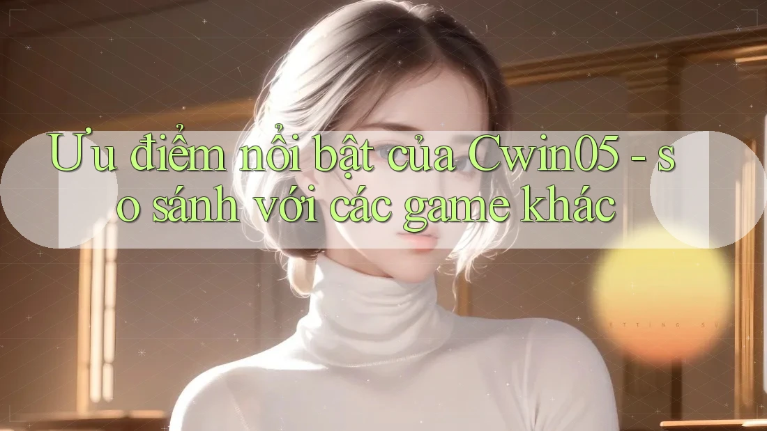 Ưu điểm nổi bật của Cwin05 - so sánh với các game khác