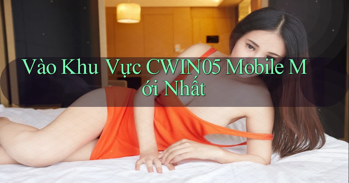 vào khu vực cwin05 mobile mới nhất