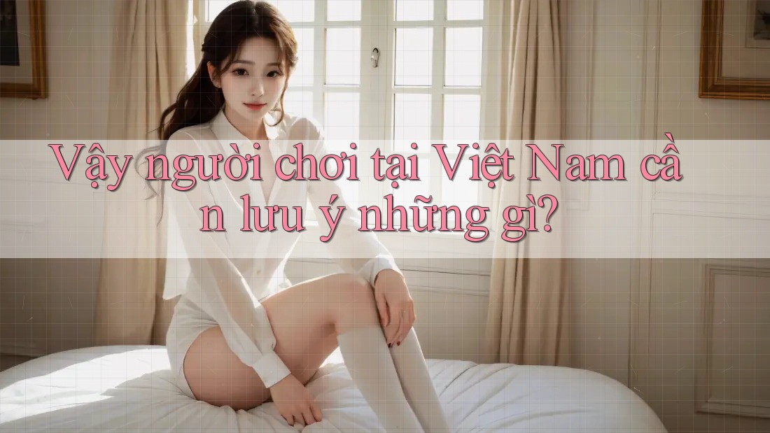 Vậy người chơi tại Việt Nam cần lưu ý những gì?