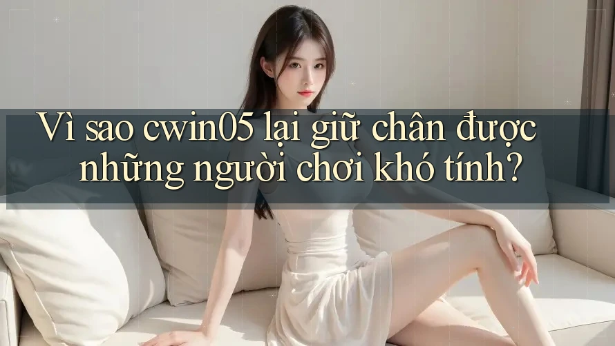 Vì sao cwin05 lại giữ chân được những người chơi khó tính?