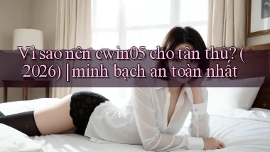 Vì sao nên cwin05 cho tân thủ (2026) minh bạch an toàn nhất