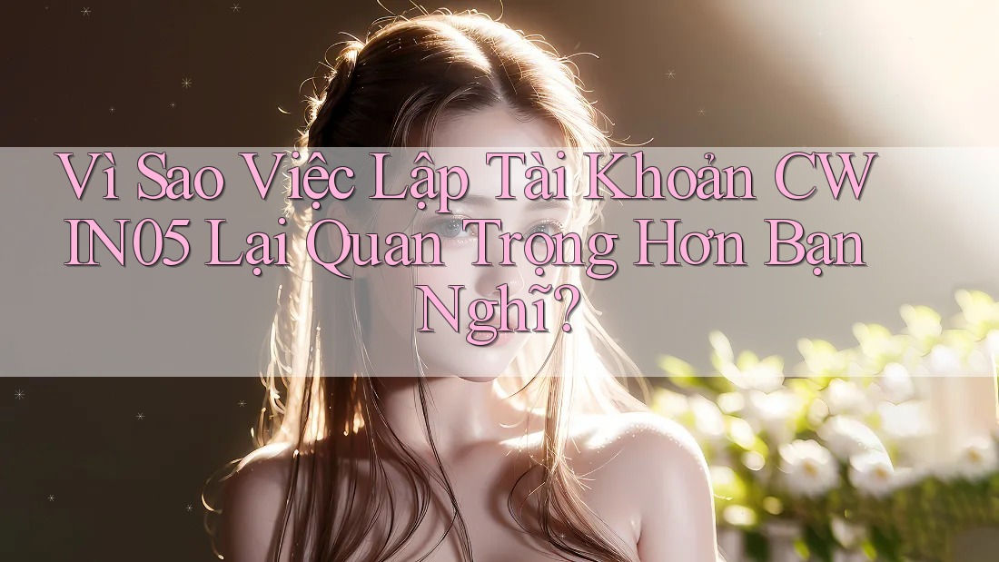 Vì Sao Việc Lập Tài Khoản CWIN05 Lại Quan Trọng Hơn Bạn Nghĩ?