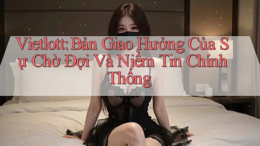 Vietlott: Bản Giao Hưởng Của Sự Chờ Đợi Và Niềm Tin Chính Thống