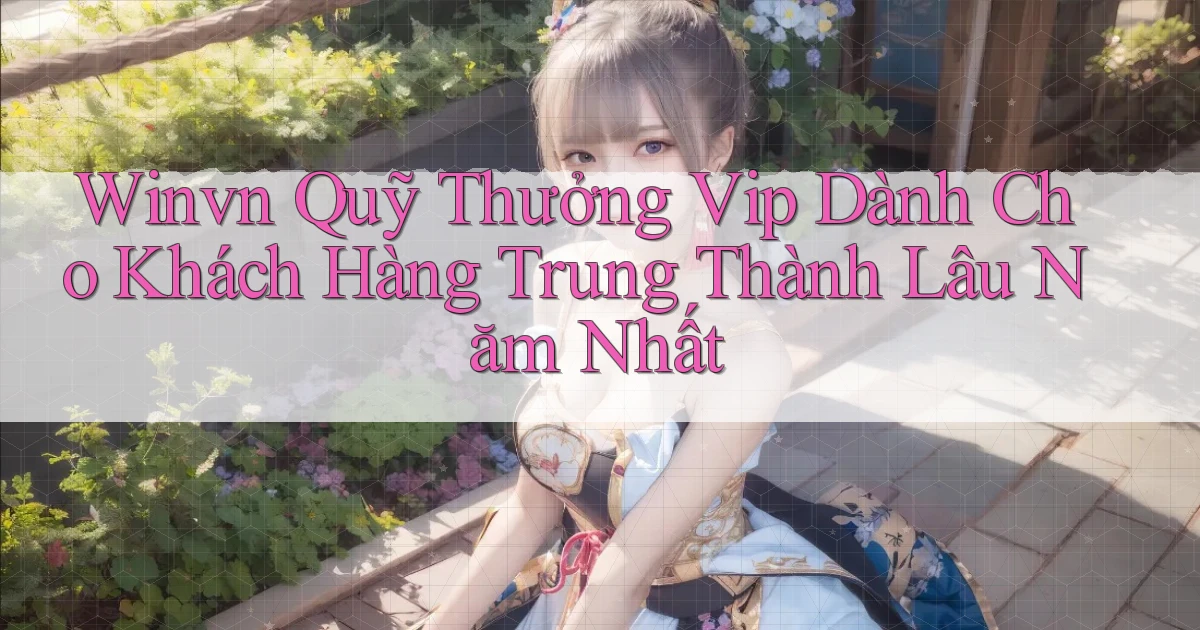 winvn  quỹ thưởng vip dành cho khách hàng trung thành lâu năm nhất