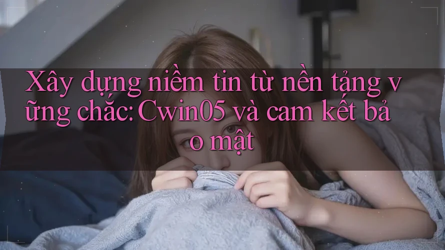Xây dựng niềm tin từ nền tảng vững chắc: Cwin05 và cam kết bảo mật