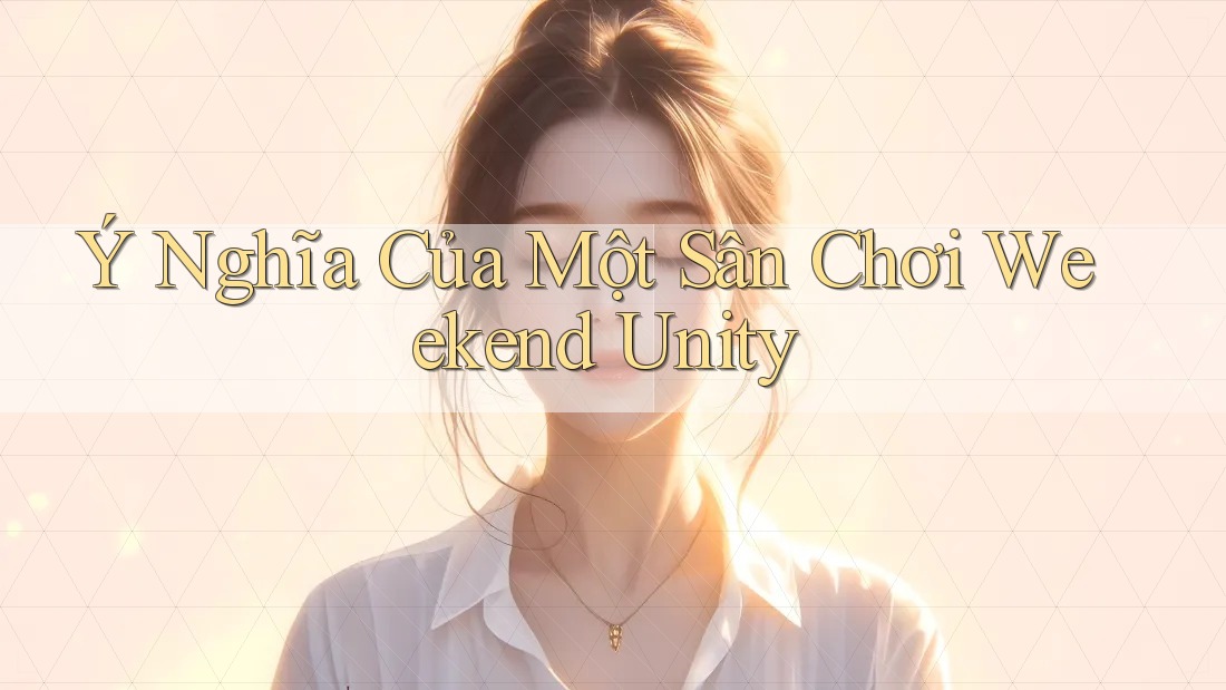 Ý Nghĩa Của Một Sân Chơi Weekend Unity
