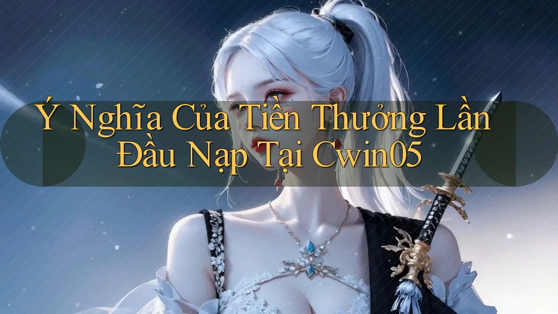 Ý Nghĩa Của Tiền Thưởng Lần Đầu Nạp Tại Cwin05
