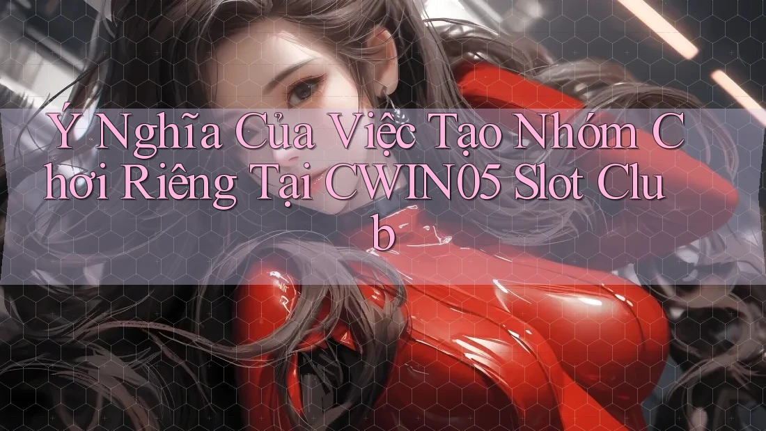 Ý Nghĩa Của Việc Tạo Nhóm Chơi Riêng Tại CWIN05 Slot Club