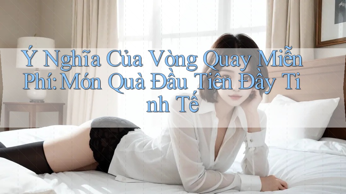Ý Nghĩa Của Vòng Quay Miễn Phí: Món Quà Đầu Tiên Đầy Tinh Tế